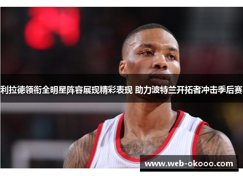 利拉德领衔全明星阵容展现精彩表现 助力波特兰开拓者冲击季后赛