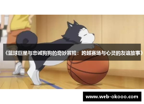 《篮球巨星与忠诚狗狗的奇妙冒险：跨越赛场与心灵的友谊故事》