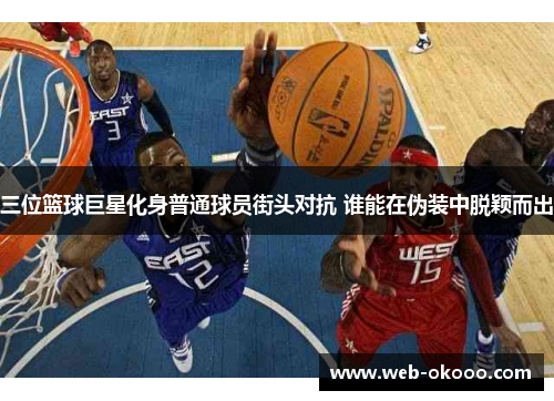 三位篮球巨星化身普通球员街头对抗 谁能在伪装中脱颖而出