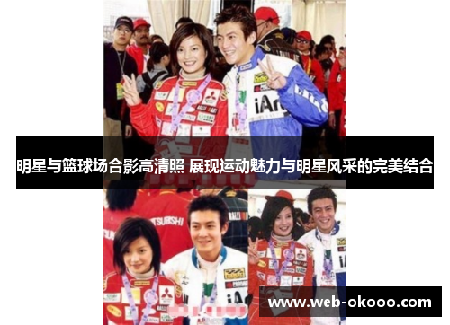 明星与篮球场合影高清照 展现运动魅力与明星风采的完美结合
