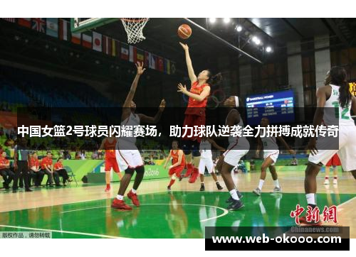 中国女篮2号球员闪耀赛场，助力球队逆袭全力拼搏成就传奇