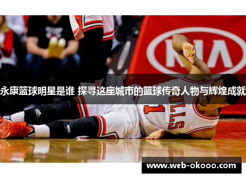 永康篮球明星是谁 探寻这座城市的篮球传奇人物与辉煌成就