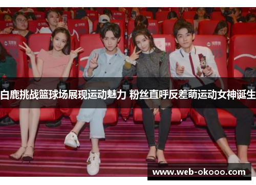 白鹿挑战篮球场展现运动魅力 粉丝直呼反差萌运动女神诞生