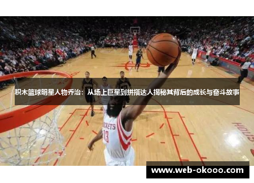 积木篮球明星人物乔治：从场上巨星到拼搭达人揭秘其背后的成长与奋斗故事