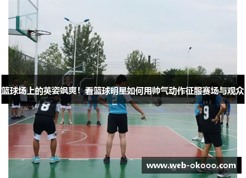 篮球场上的英姿飒爽！看篮球明星如何用帅气动作征服赛场与观众