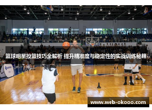 篮球明星投篮技巧全解析 提升精准度与稳定性的实战训练秘籍