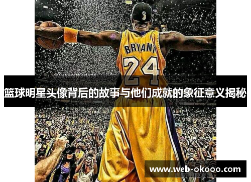 篮球明星头像背后的故事与他们成就的象征意义揭秘