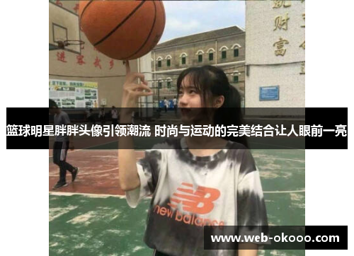 篮球明星胖胖头像引领潮流 时尚与运动的完美结合让人眼前一亮