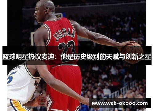 篮球明星热议麦迪：他是历史级别的天赋与创新之星