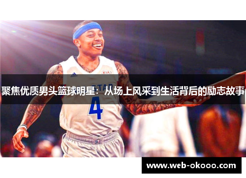 聚焦优质男头篮球明星：从场上风采到生活背后的励志故事