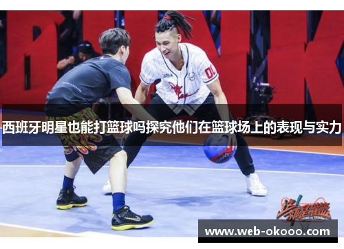 西班牙明星也能打篮球吗探究他们在篮球场上的表现与实力