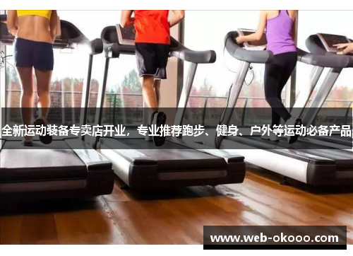 全新运动装备专卖店开业，专业推荐跑步、健身、户外等运动必备产品