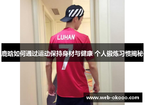 鹿晗如何通过运动保持身材与健康 个人锻炼习惯揭秘